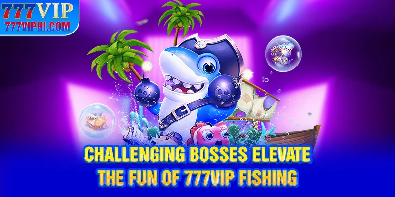 Challenging bosses elevate the fun of 777vip fishing