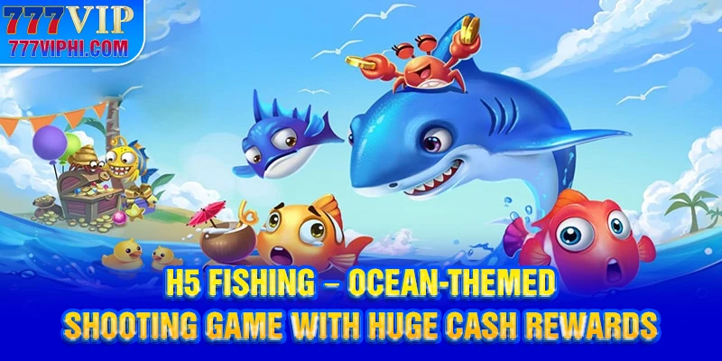 H5 Fishing - Ocean-Themed Shooting Game With Huge Cash Rewards