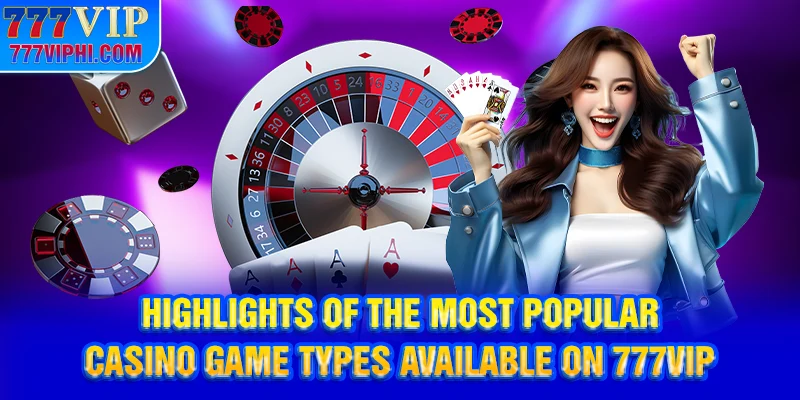 Highlights of the most popular casino game types available on 777vip